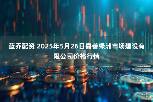 蓝乔配资 2025年5月26日嘉善绿洲市场建设有限公司价格行情