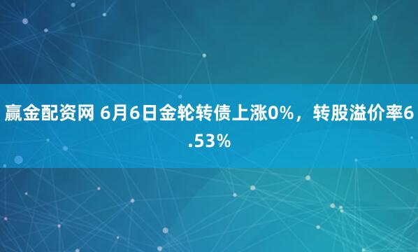 赢金配资网 6月6日金轮转债上涨0%，转股溢价率6.53%