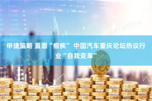 申捷策略 直面“痼疾” 中国汽车重庆论坛热议行业“自我变革”