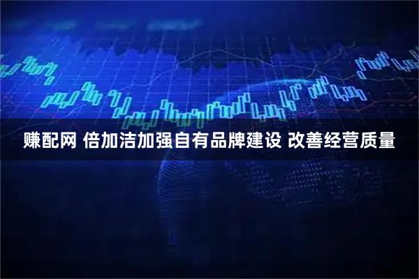 赚配网 倍加洁加强自有品牌建设 改善经营质量