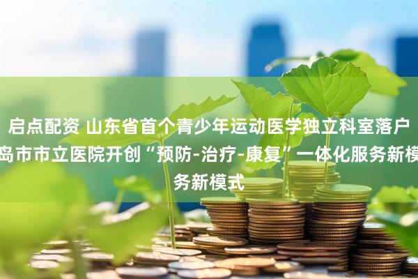 启点配资 山东省首个青少年运动医学独立科室落户青岛市市立医院开创“预防-治疗-康复”一体化服务新模式