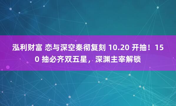 泓利财富 恋与深空秦彻复刻 10.20 开抽！150 抽必齐双五星，深渊主宰解锁
