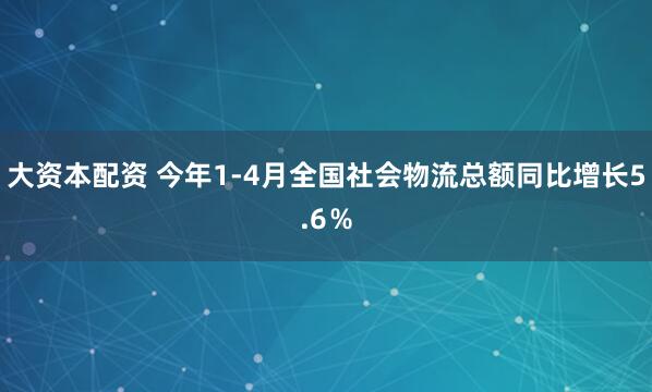 大资本配资 今年1-4月全国社会物流总额同比增长5.6％