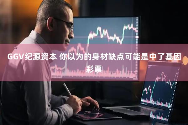 GGV纪源资本 你以为的身材缺点可能是中了基因彩票