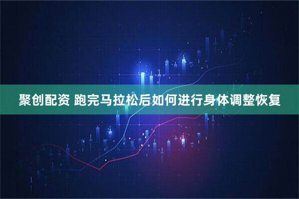 聚创配资 跑完马拉松后如何进行身体调整恢复