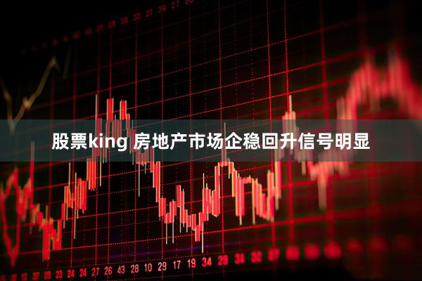 股票king 房地产市场企稳回升信号明显