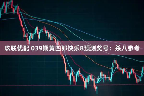 玖联优配 039期黄四郎快乐8预测奖号：杀八参考