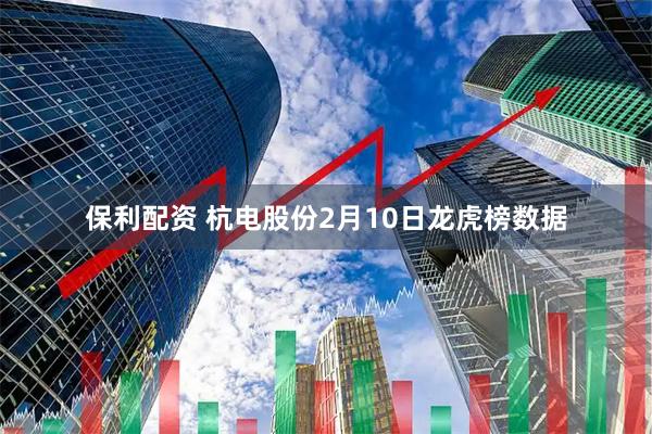 保利配资 杭电股份2月10日龙虎榜数据