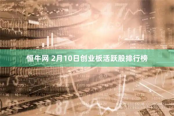 恒牛网 2月10日创业板活跃股排行榜