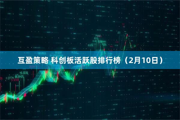 互盈策略 科创板活跃股排行榜（2月10日）