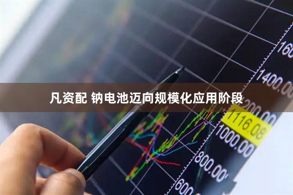 凡资配 钠电池迈向规模化应用阶段