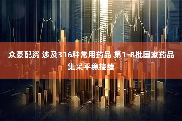 众豪配资 涉及316种常用药品 第1-8批国家药品集采平稳接续