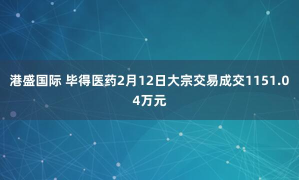 港盛国际 毕得医药2月12日大宗交易成交1151.04万元
