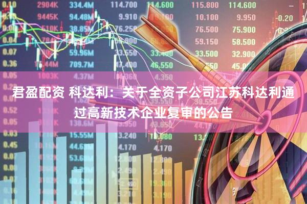君盈配资 科达利：关于全资子公司江苏科达利通过高新技术企业复审的公告