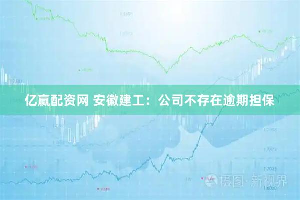 亿赢配资网 安徽建工：公司不存在逾期担保