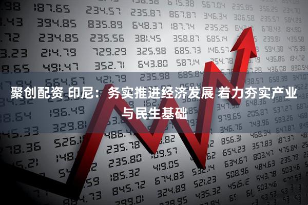 聚创配资 印尼：务实推进经济发展 着力夯实产业与民生基础