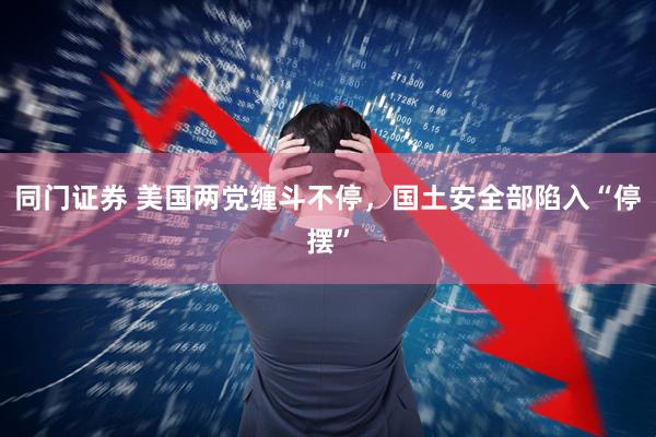 同门证券 美国两党缠斗不停，国土安全部陷入“停摆”