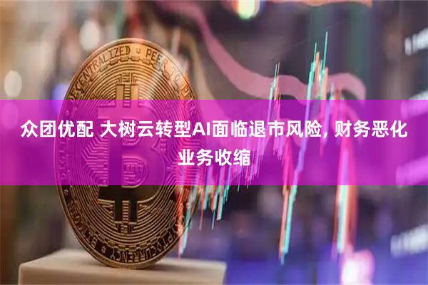 众团优配 大树云转型AI面临退市风险, 财务恶化业务收缩