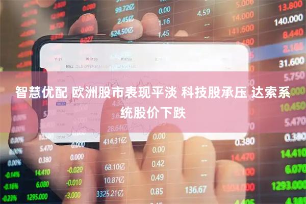 智慧优配 欧洲股市表现平淡 科技股承压 达索系统股价下跌