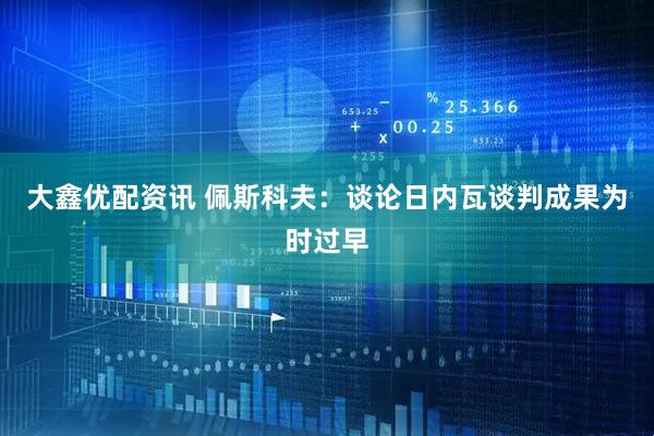 大鑫优配资讯 佩斯科夫：谈论日内瓦谈判成果为时过早