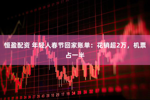 恒盈配资 年轻人春节回家账单：花销超2万，机票占一半