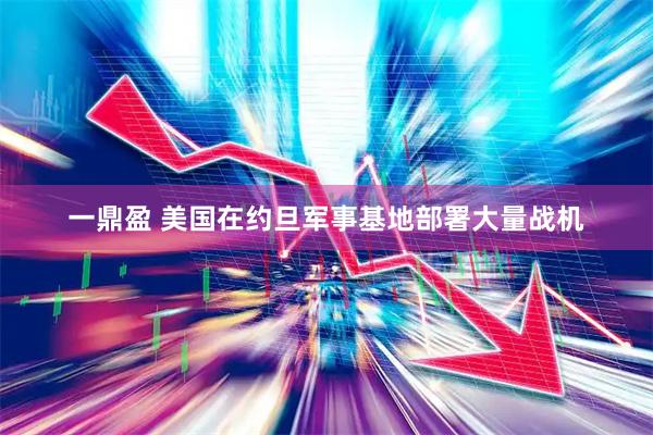 一鼎盈 美国在约旦军事基地部署大量战机