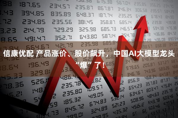信康优配 产品涨价、股价飙升，中国AI大模型龙头“爆”了！
