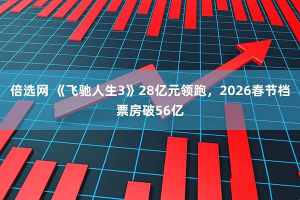 倍选网 《飞驰人生3》28亿元领跑，2026春节档票房破56亿