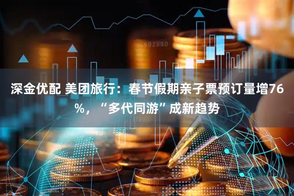 深金优配 美团旅行：春节假期亲子票预订量增76%，“多代同游”成新趋势
