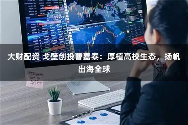 大财配资 戈壁创投曹嘉泰：厚植高校生态，扬帆出海全球