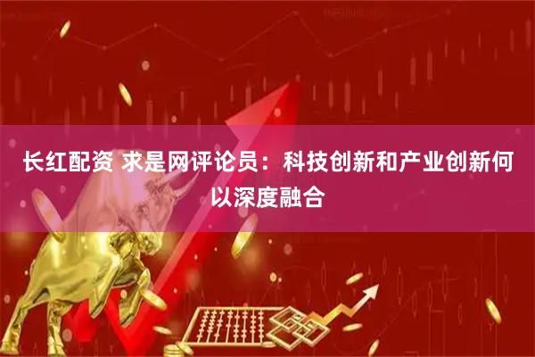 长红配资 求是网评论员：科技创新和产业创新何以深度融合
