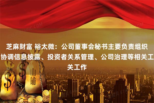 芝麻财富 裕太微：公司董事会秘书主要负责组织和协调信息披露、投资者关系管理、公司治理等相关工作