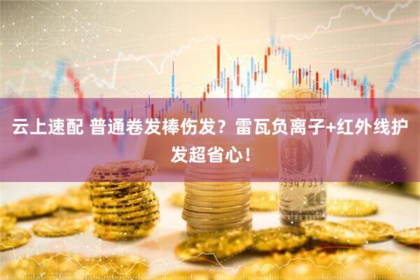 云上速配 普通卷发棒伤发？雷瓦负离子+红外线护发超省心！