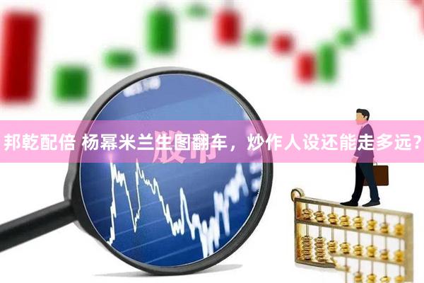 邦乾配倍 杨幂米兰生图翻车，炒作人设还能走多远？