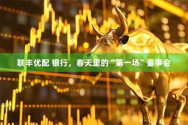 联丰优配 银行，春天里的“第一场”董事会