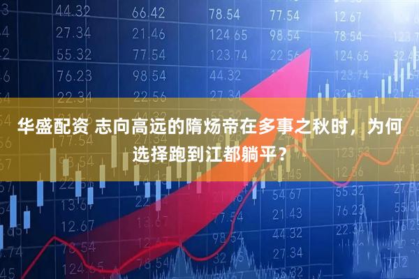 华盛配资 志向高远的隋炀帝在多事之秋时，为何选择跑到江都躺平？