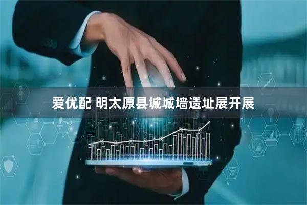 爱优配 明太原县城城墙遗址展开展