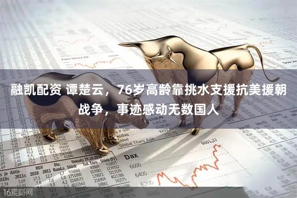 融凯配资 谭楚云，76岁高龄靠挑水支援抗美援朝战争，事迹感动无数国人