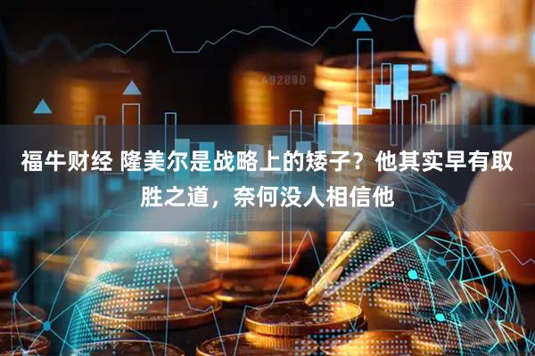 福牛财经 隆美尔是战略上的矮子？他其实早有取胜之道，奈何没人相信他