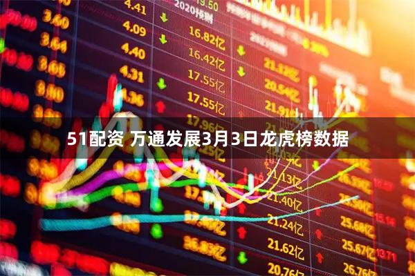 51配资 万通发展3月3日龙虎榜数据