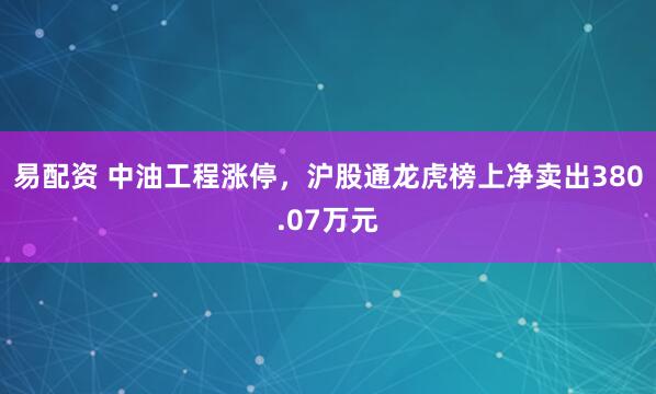 易配资 中油工程涨停，沪股通龙虎榜上净卖出380.07万元