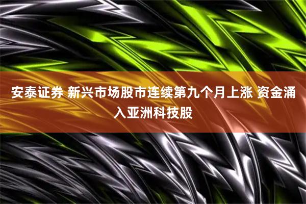 安泰证券 新兴市场股市连续第九个月上涨 资金涌入亚洲科技股