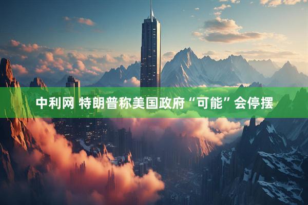 中利网 特朗普称美国政府“可能”会停摆