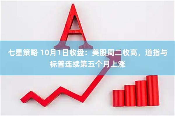 七星策略 10月1日收盘：美股周二收高，道指与标普连续第五个月上涨