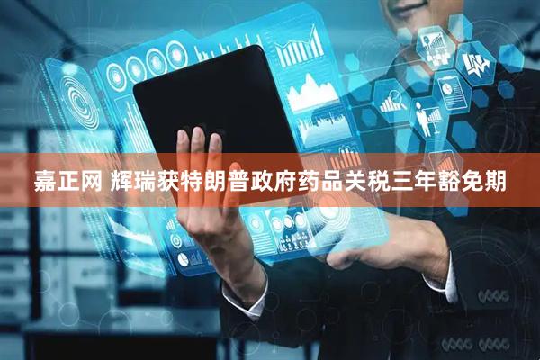 嘉正网 辉瑞获特朗普政府药品关税三年豁免期