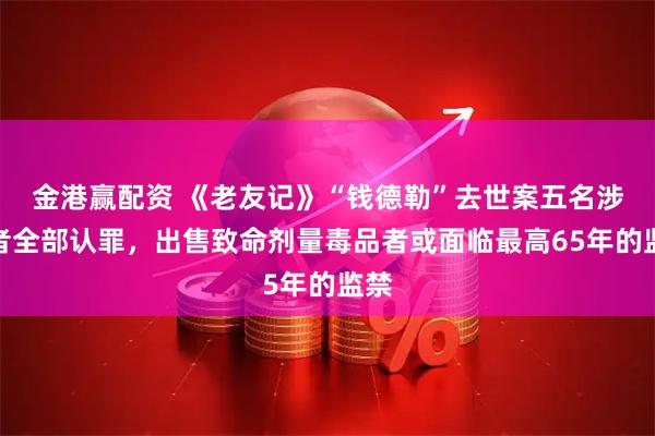 金港赢配资 《老友记》“钱德勒”去世案五名涉案者全部认罪，出售致命剂量毒品者或面临最高65年的监禁