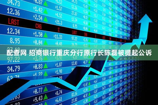 配查网 招商银行重庆分行原行长陈磊被提起公诉