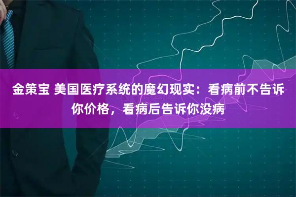 金策宝 美国医疗系统的魔幻现实：看病前不告诉你价格，看病后告诉你没病