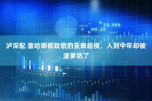 泸深配 蕾哈娜都致敬的亚裔超模，人到中年却被渣爹坑了
